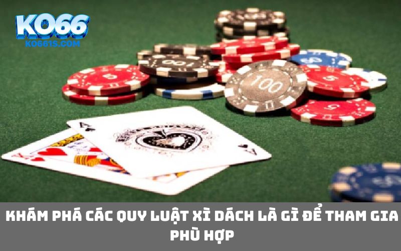 Khám phá các quy luật xì dách là gì để tham gia phù hợp